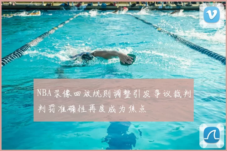 NBA录像回放规则调整引发争议裁判判罚准确性再度成为焦点
