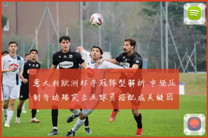 意大利欧洲杯夺冠阵型解析 中场压制与边路突击及球员搭配成关键因素