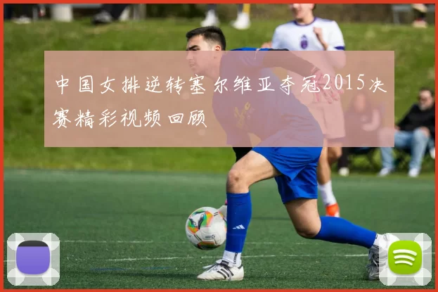 中国女排逆转塞尔维亚夺冠2015决赛精彩视频回顾