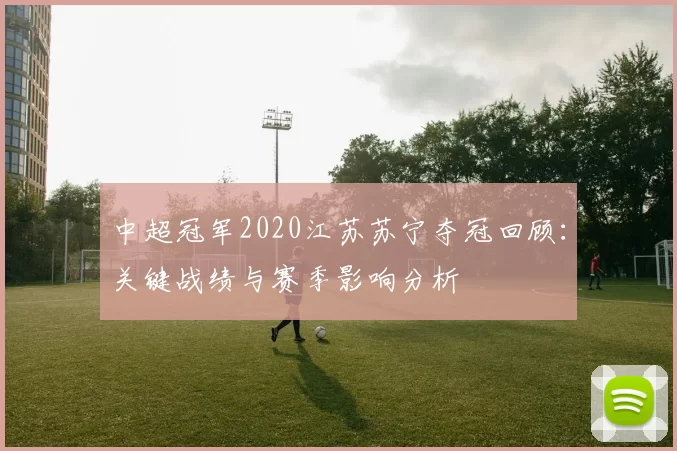中超冠军2020江苏苏宁夺冠回顾：关键战绩与赛季影响分析