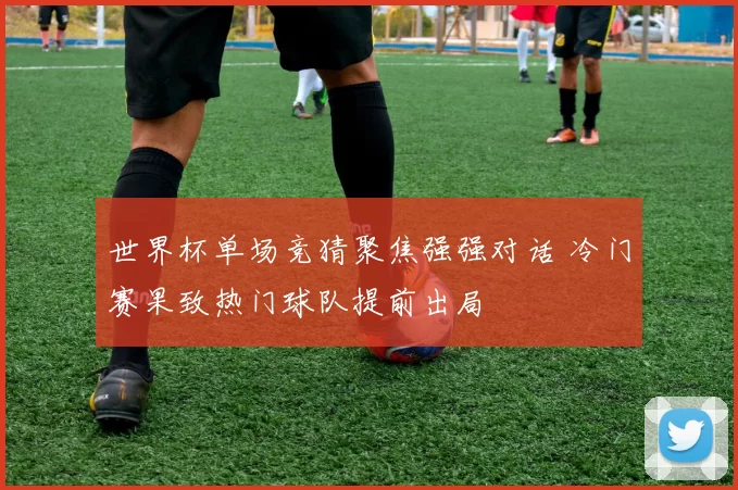 世界杯单场竞猜聚焦强强对话 冷门赛果致热门球队提前出局