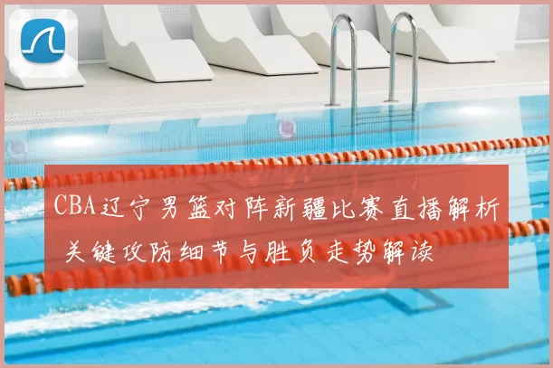 CBA辽宁男篮对阵新疆比赛直播解析 关键攻防细节与胜负走势解读