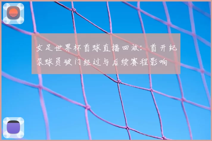 女足世界杯首球直播回放：首开纪录球员破门经过与后续赛程影响