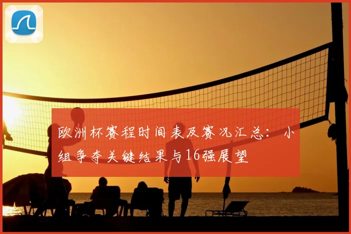 欧洲杯赛程时间表及赛况汇总:小组争夺关键结果与16强展望