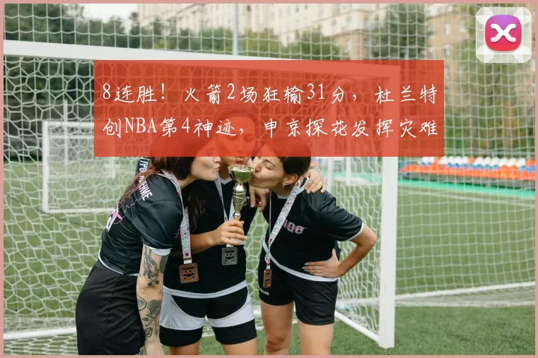 8连胜！火箭2场狂输31分，杜兰特创NBA第4神迹，申京探花发挥灾难