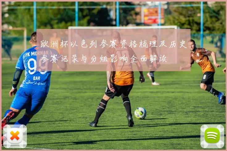 欧洲杯以色列参赛资格梳理及历史参赛记录与分组影响全面解读