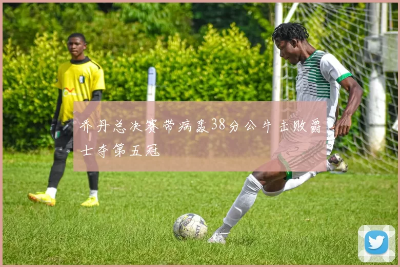 乔丹总决赛带病轰38分公牛击败爵士夺第五冠