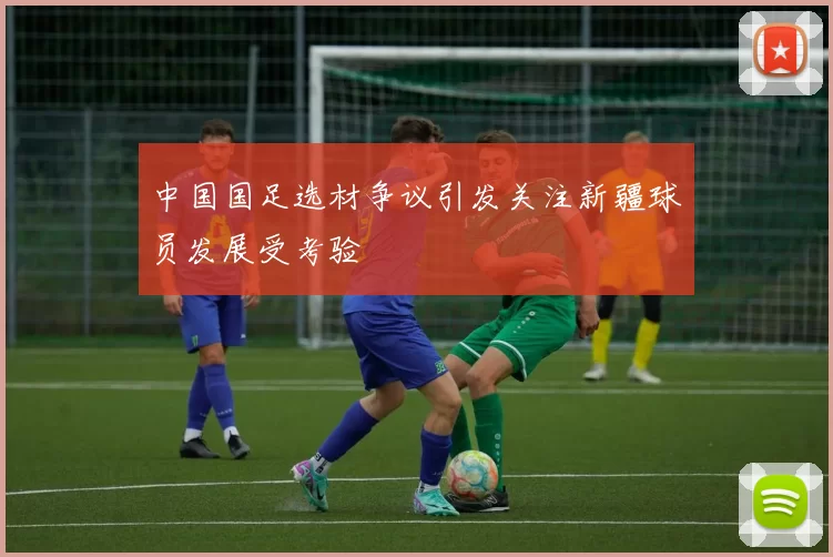 中国国足选材争议引发关注新疆球员发展受考验