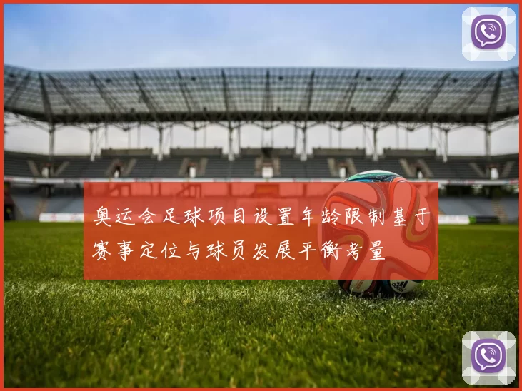 奥运会足球项目设置年龄限制基于赛事定位与球员发展平衡考量