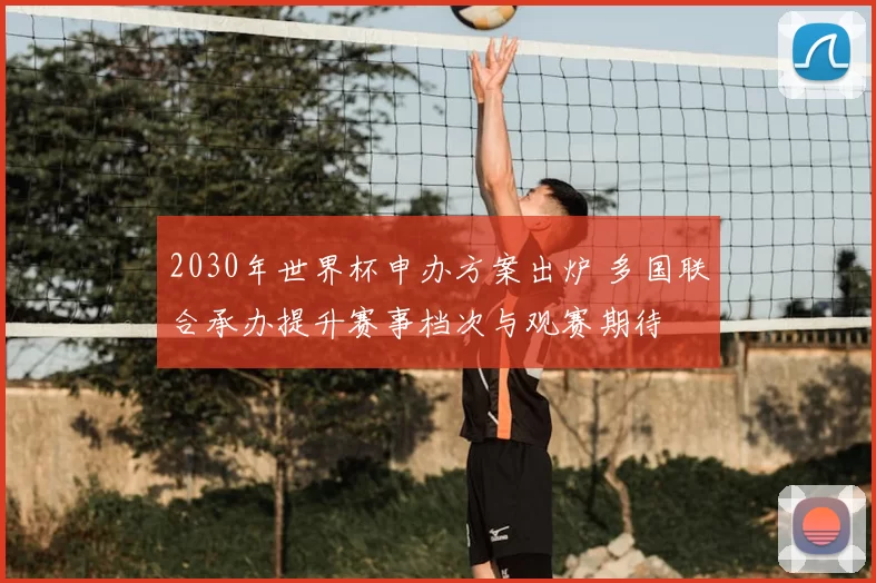 2030年世界杯申办方案出炉 多国联合承办提升赛事档次与观赛期待