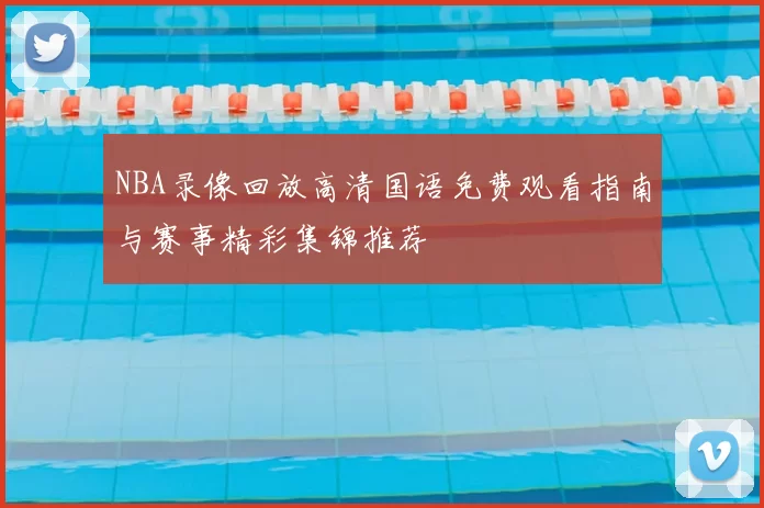 NBA录像回放高清国语免费观看指南与赛事精彩集锦推荐