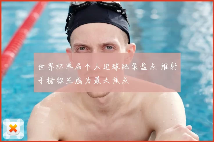 世界杯单届个人进球纪录盘点 谁射手榜称王成为最大焦点