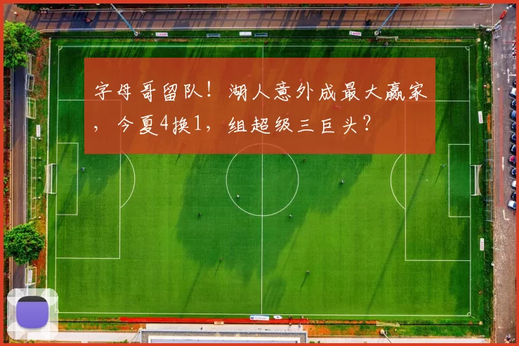 字母哥留队！湖人意外成最大赢家，今夏4换1，组超级三巨头？