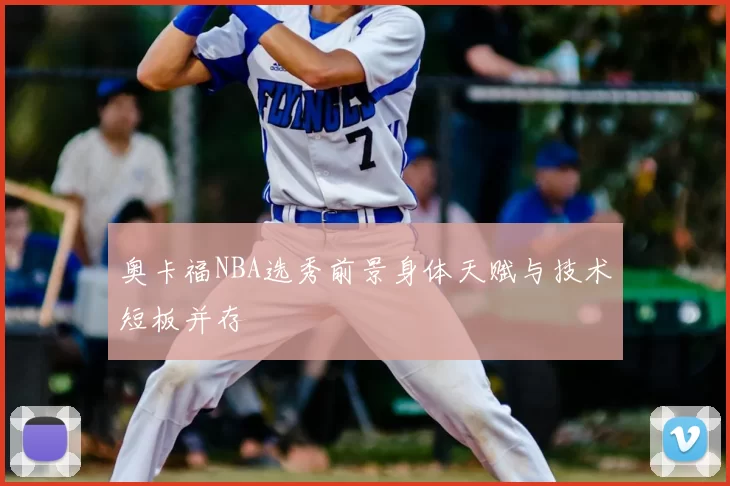 奥卡福NBA选秀前景身体天赋与技术短板并存