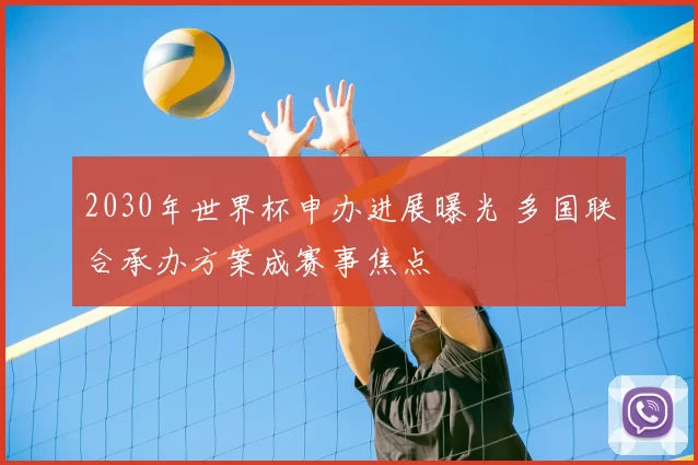 2030年世界杯申办进展曝光 多国联合承办方案成赛事焦点