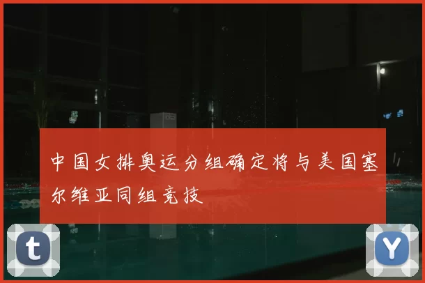 中国女排奥运分组确定将与美国塞尔维亚同组竞技
