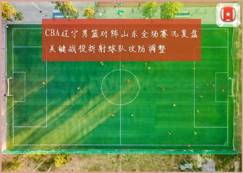 CBA辽宁男篮对阵山东全场赛况复盘 关键战役折射球队攻防调整