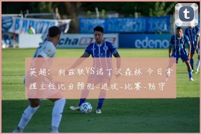 英超:利兹联VS诺丁汉森林 今日拿捏主任比分预测_进攻_比赛_防守