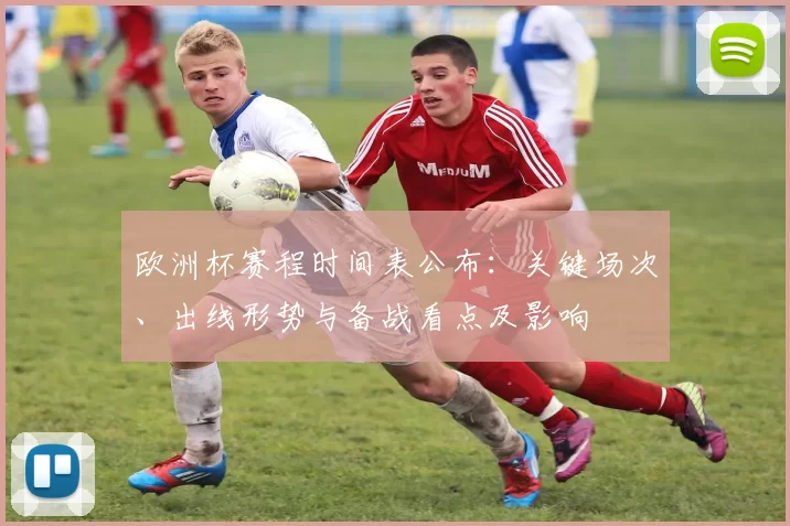 欧洲杯赛程时间表公布:关键场次、出线形势与备战看点及影响