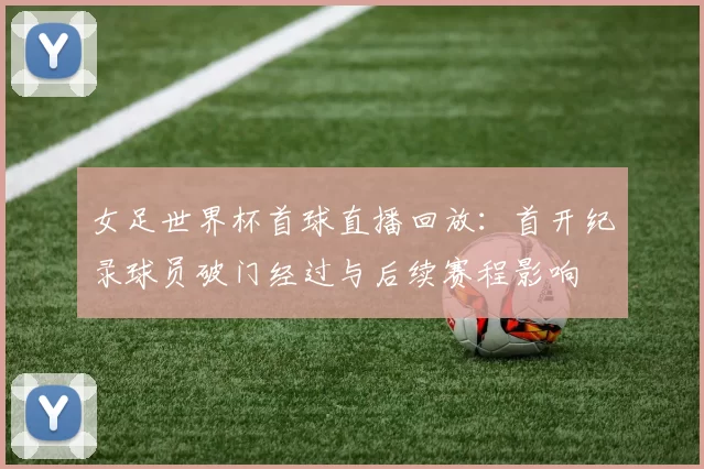 女足世界杯首球直播回放：首开纪录球员破门经过与后续赛程影响