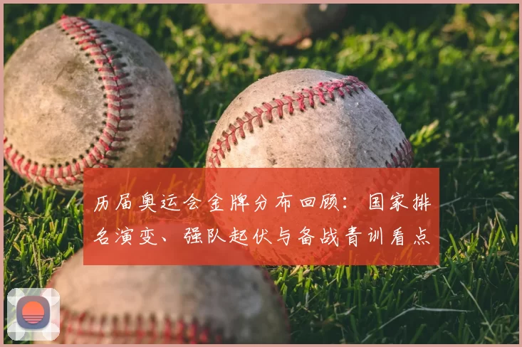 历届奥运会金牌分布回顾:国家排名演变、强队起伏与备战青训看点