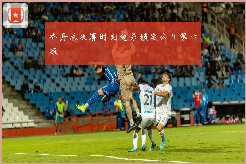 乔丹总决赛时刻绝杀锁定公牛第六冠