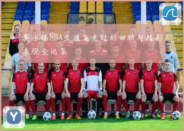 奥卡福NBA生涯高光时刻回顾与精彩表现全记录