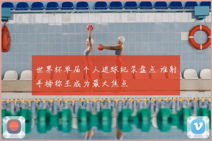 世界杯单届个人进球纪录盘点 谁射手榜称王成为最大焦点