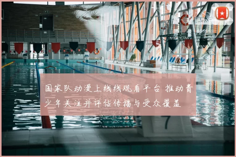 国家队动漫上线线观看平台 推动青少年关注并评估传播与受众覆盖
