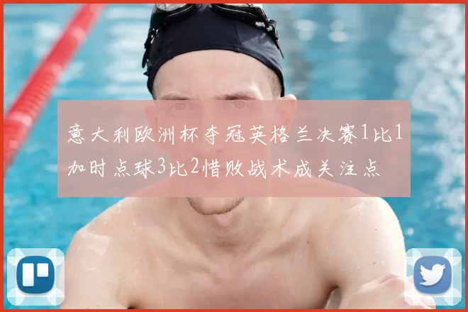 意大利欧洲杯夺冠英格兰决赛1比1加时点球3比2惜败战术成关注点