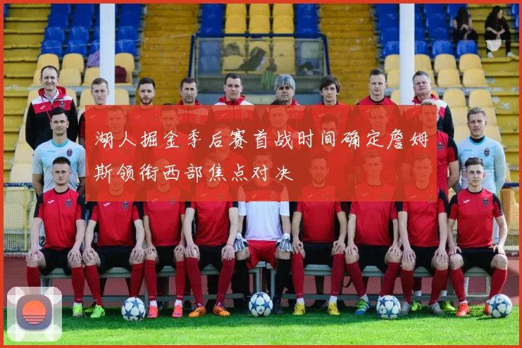 湖人掘金季后赛首战时间确定詹姆斯领衔西部焦点对决