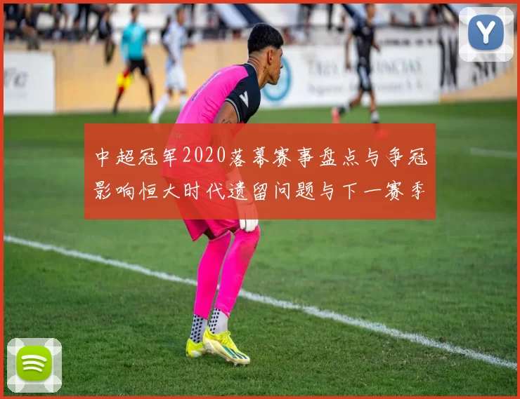 中超冠军2020落幕赛事盘点与争冠影响恒大时代遗留问题与下一赛季球队调整方向