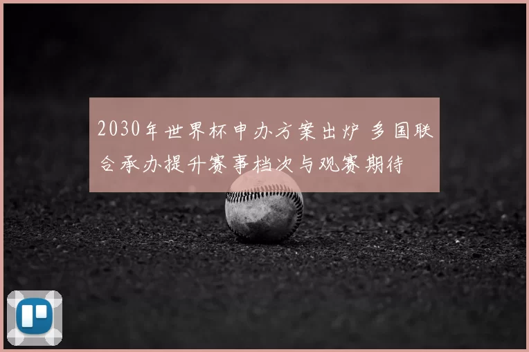 2030年世界杯申办方案出炉 多国联合承办提升赛事档次与观赛期待