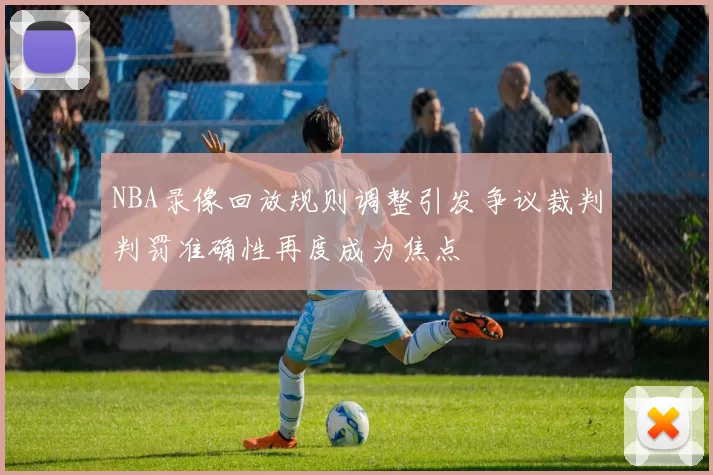 NBA录像回放规则调整引发争议裁判判罚准确性再度成为焦点