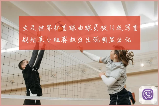女足世界杯首球由球员破门改写首战结果小组赛积分出现明显分化