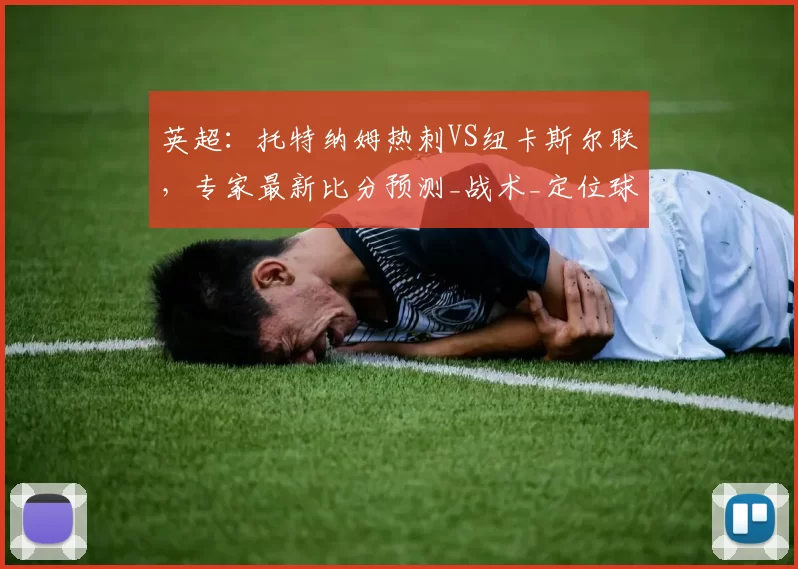 英超：托特纳姆热刺VS纽卡斯尔联，专家最新比分预测_战术_定位球_边路