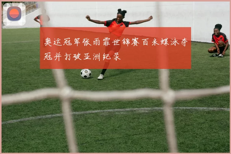 奥运冠军张雨霏世锦赛百米蝶泳夺冠并打破亚洲纪录