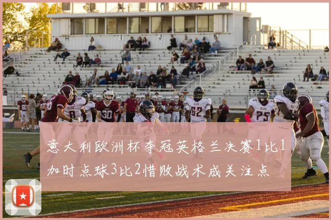 意大利欧洲杯夺冠英格兰决赛1比1加时点球3比2惜败战术成关注点