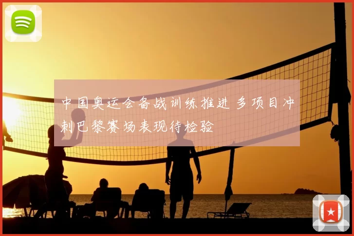 中国奥运会备战训练推进 多项目冲刺巴黎赛场表现待检验