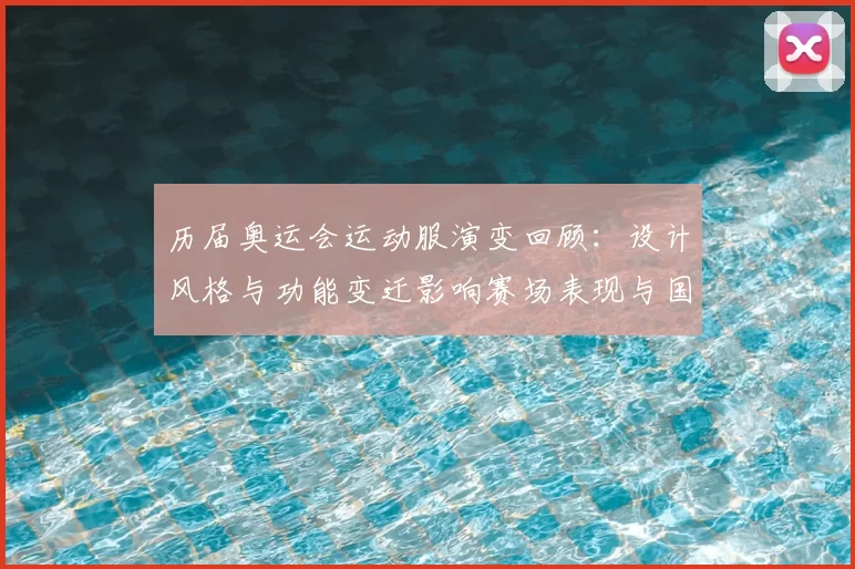 历届奥运会运动服演变回顾:设计风格与功能变迁影响赛场表现与国家形象