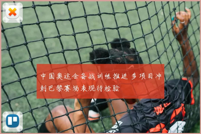 中国奥运会备战训练推进 多项目冲刺巴黎赛场表现待检验