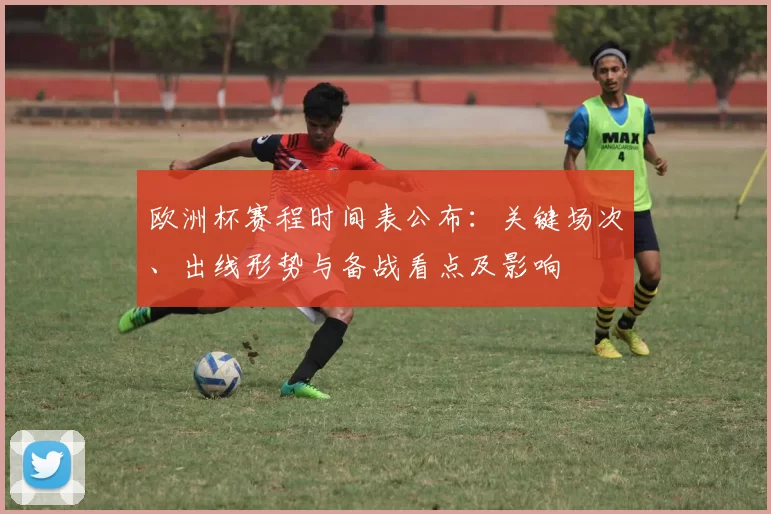 欧洲杯赛程时间表公布:关键场次、出线形势与备战看点及影响
