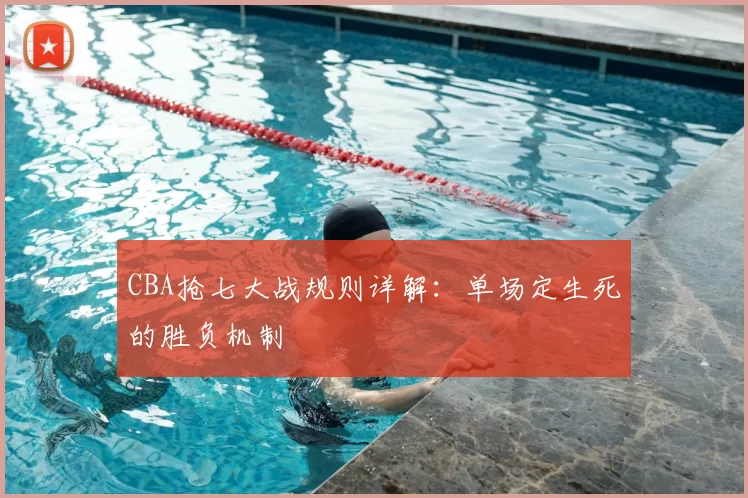 CBA抢七大战规则详解：单场定生死的胜负机制