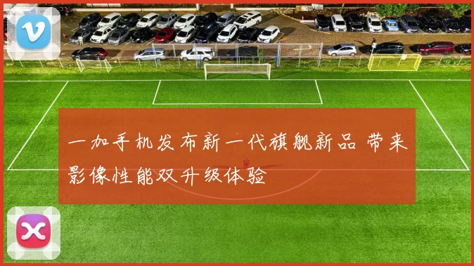 一加手机发布新一代旗舰新品 带来影像性能双升级体验