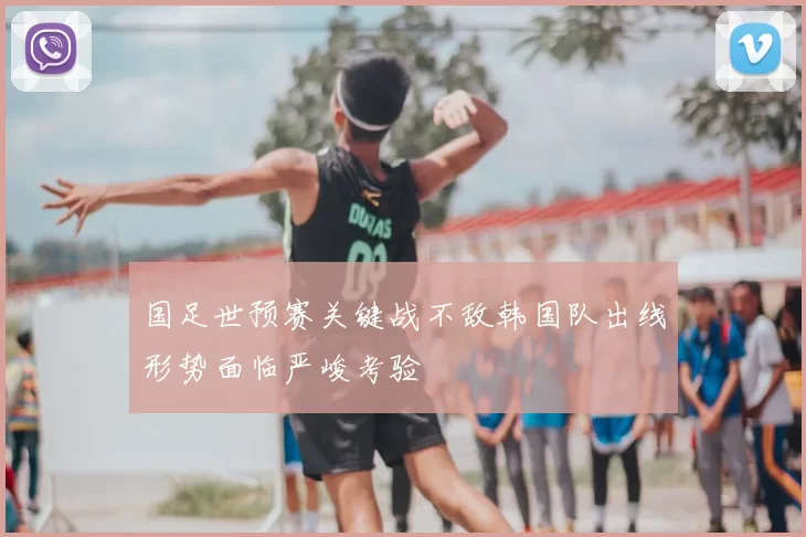 国足世预赛关键战不敌韩国队出线形势面临严峻考验