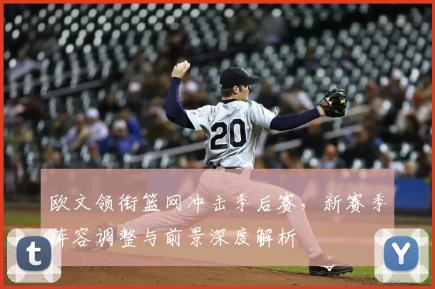 欧文领衔篮网冲击季后赛,新赛季阵容调整与前景深度解析