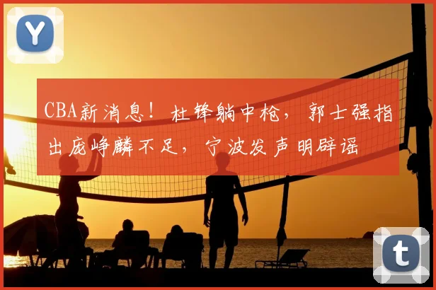 CBA新消息！杜锋躺中枪，郭士强指出庞峥麟不足，宁波发声明辟谣
