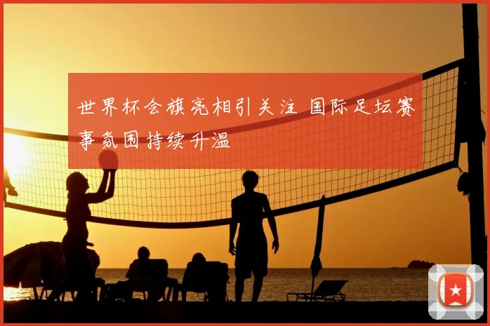 世界杯会旗亮相引关注 国际足坛赛事氛围持续升温