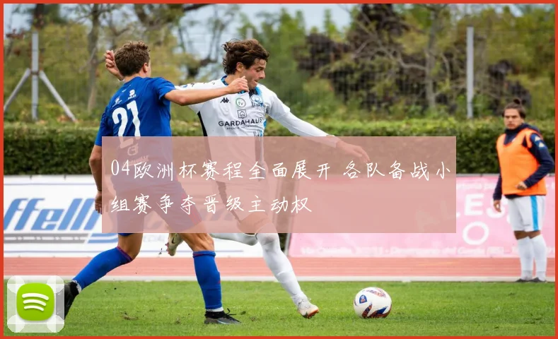 04欧洲杯赛程全面展开 各队备战小组赛争夺晋级主动权