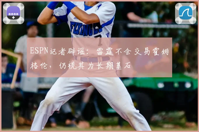 ESPN记者辟谣：雷霆不会交易霍姆格伦，仍视其为长期基石